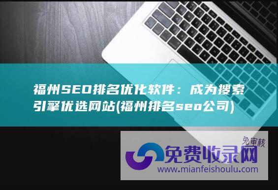 福州SEO排名优化软件：成为搜索引擎优选网站 (福州排名seo公司)