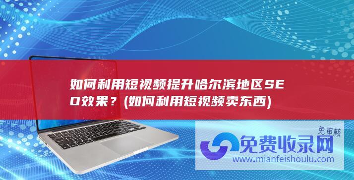 如何利用短视频提升哈尔滨地区SEO效果？ (如何利用短视频卖东西)