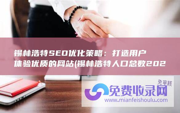 锡林浩特SEO优化策略：打造用户体验优质的网站 (锡林浩特人口总数2023年是多少万)