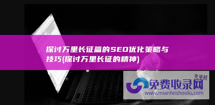 探讨万里长征篇的SEO优化策略与技巧 (探讨万里长征的精神)