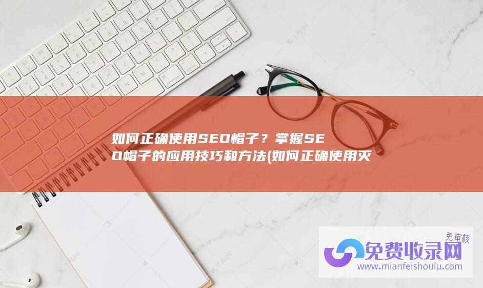 如何正确使用SEO帽子？掌握SEO帽子的应用技巧和方法 (如何正确使用灭火器)