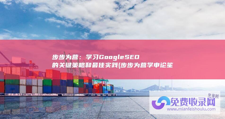 步步为营：学习Google SEO的关键策略和最佳实践 (步步为营学申论笙姐)