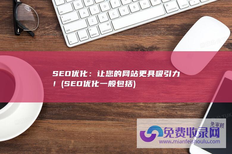 SEO优化：让您的网站更具吸引力！ (SEO优化一般包括)