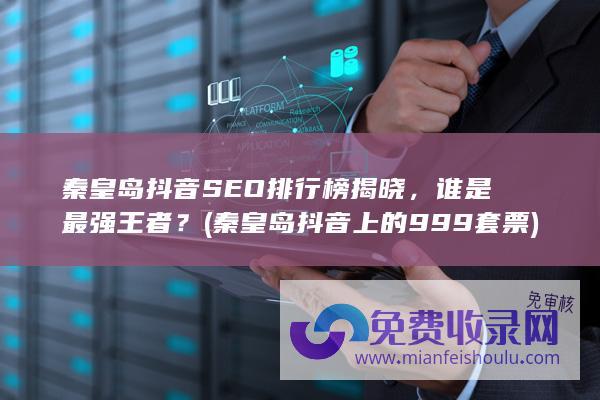 秦皇岛抖音SEO排行榜揭晓，谁是最强王者？ (秦皇岛抖音上的999套票)