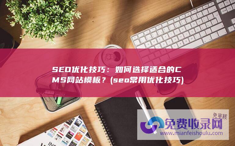 SEO优化技巧：如何选择适合的CMS网站模板？ (seo常用优化技巧)