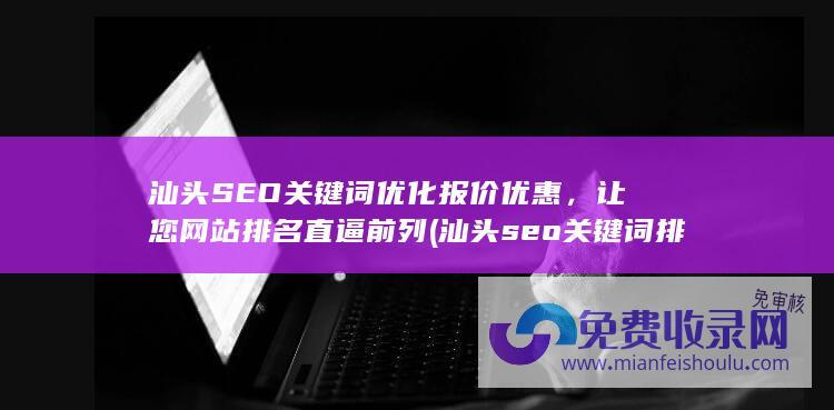 汕头SEO关键词优化报价优惠，让您网站排名直逼前列 (汕头seo关键词排名)