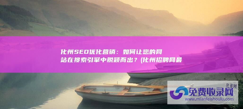 化州SEO优化营销：如何让您的网站在搜索引擎中脱颖而出？ (化州招聘网最新招聘信息发布)