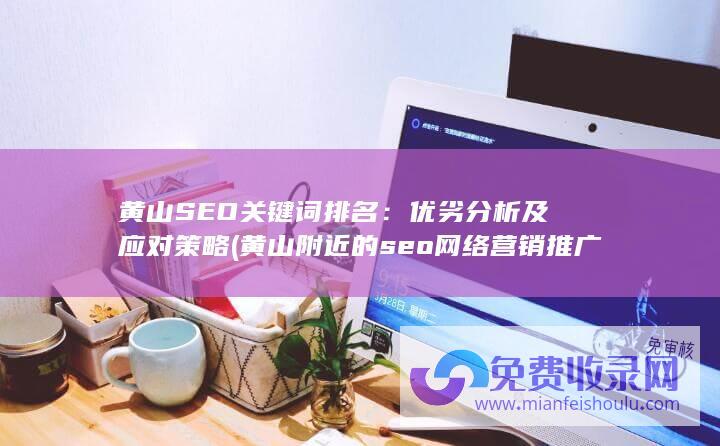 黄山SEO关键词排名：优劣分析及应对策略 (黄山附近的seo网络营销推广怎么做)