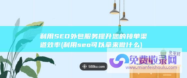 利用SEO外包服务提升您的接单渠道效率 (利用seo可以拿来做什么)