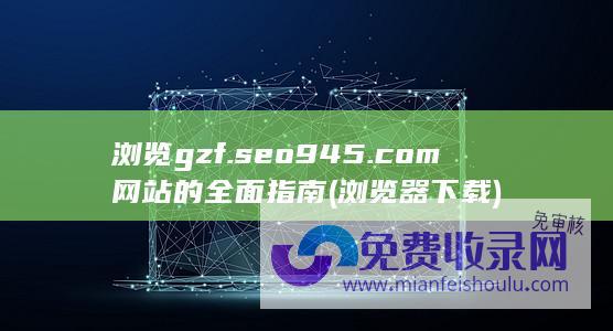 浏览 gzf.seo945.com 网站的全面指南 (浏览器下载)