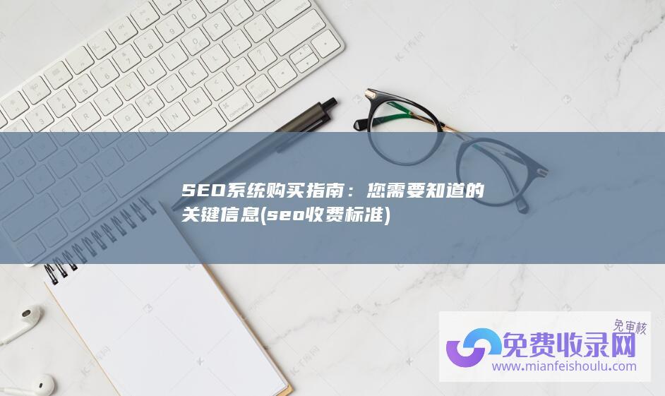 SEO系统购买指南：您需要知道的关键信息 (seo收费标准)