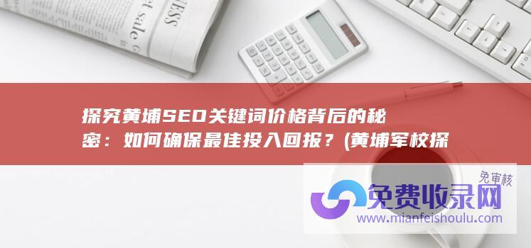 探究黄埔SEO关键词价格背后的秘密：如何确保最佳投入回报？ (黄埔军校探访之旅心得体会)