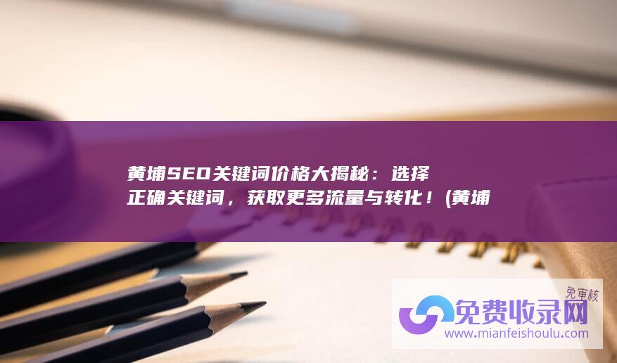 黄埔SEO关键词价格大揭秘：选择正确关键词，获取更多流量与转化！ (黄埔区百科)