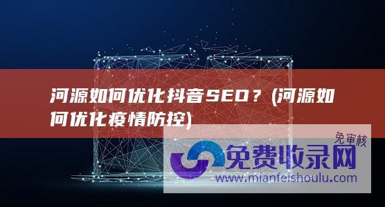 河源如何优化抖音SEO？ (河源如何优化疫情防控)