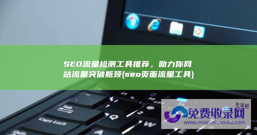 SEO流量检测工具推荐，助力你网站流量突破瓶颈 (seo页面流量工具)