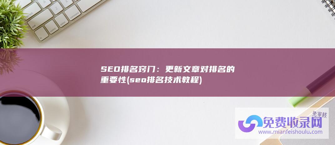 SEO排名窍门：更新文章对排名的重要性 (seo排名技术教程)