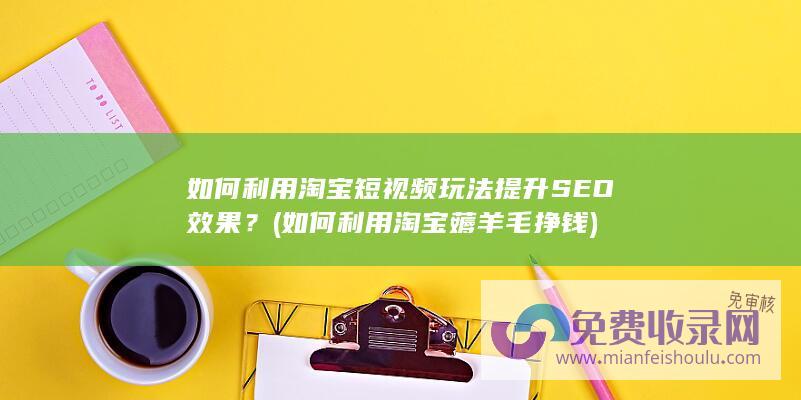 如何利用淘宝短视频玩法提升SEO效果？ (如何利用淘宝薅羊毛挣钱)