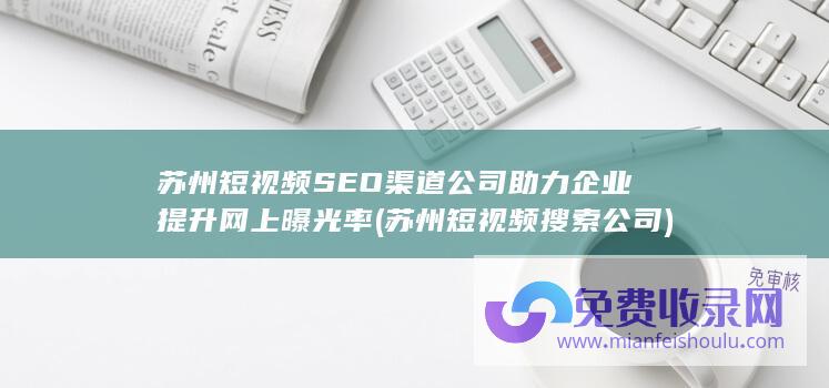 苏州短视频SEO渠道公司助力企业提升网上曝光率 (苏州短视频搜索公司)