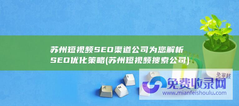 苏州短视频SEO渠道公司为您解析SEO优化策略 (苏州短视频搜索公司)