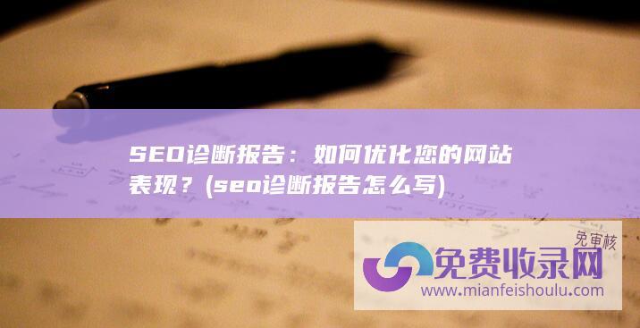 SEO诊断报告：如何优化您的网站表现？ (seo诊断报告怎么写)