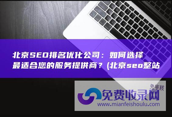 北京SEO排名优化公司：如何选择最适合您的服务提供商？ (北京seo整站排名)