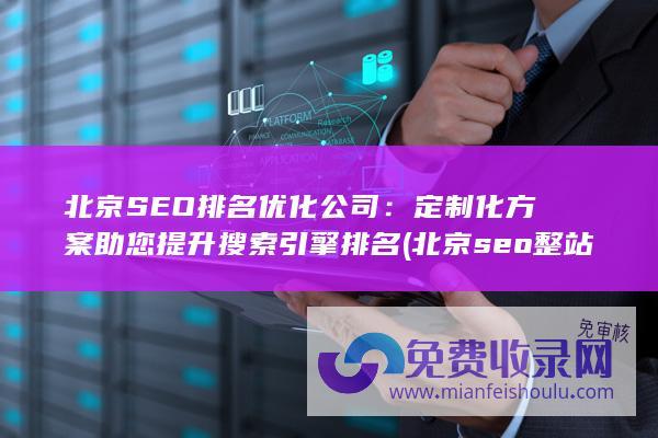 北京SEO排名优化公司：定制化方案助您提升搜索引擎排名 (北京seo整站排名)