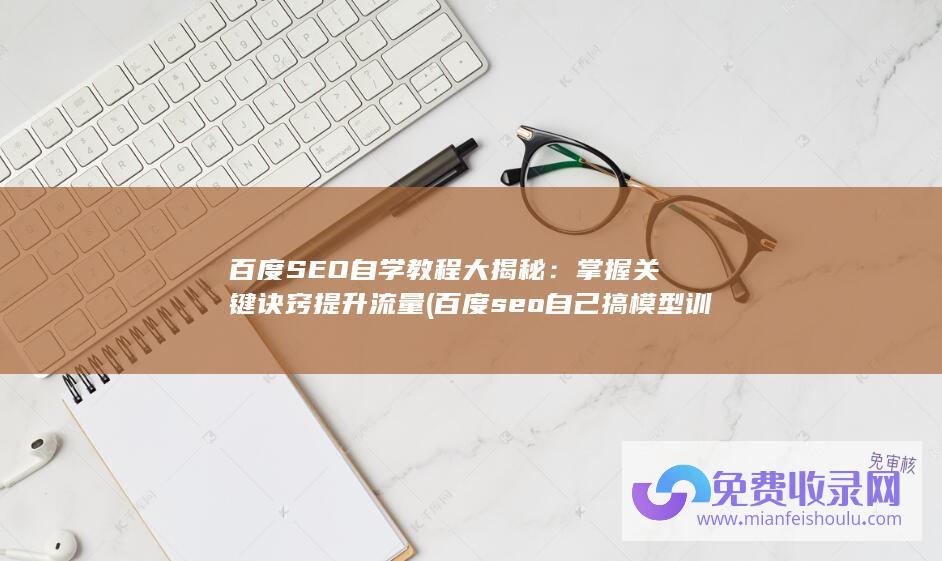 百度SEO自学教程大揭秘：掌握关键诀窍提升流量 (百度seo自己搞模型 训练文章 才是最终归宿)