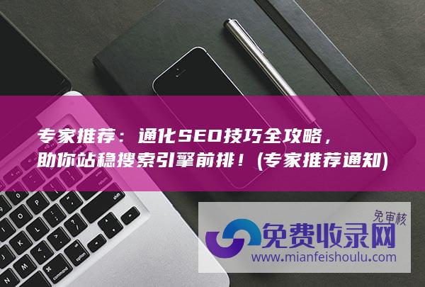 专家推荐：通化SEO技巧全攻略，助你站稳搜索引擎前排！ (专家推荐通知)