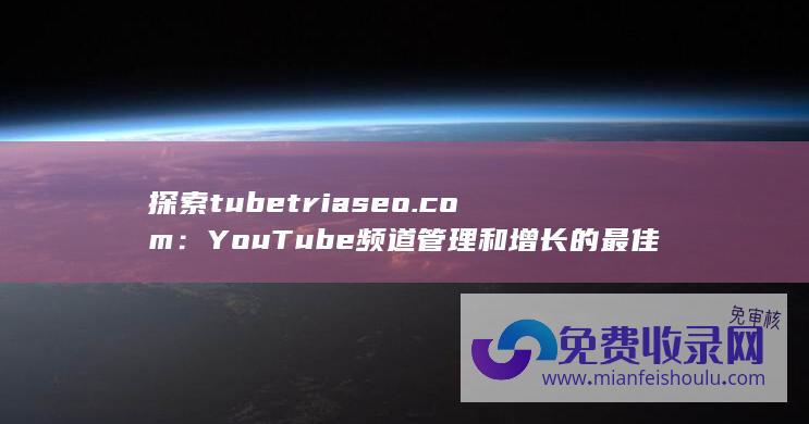 探索tubetriaseo.com：YouTube频道管理和增长的最佳解决方案 (探索图形思维导图)