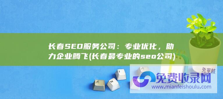 长春SEO服务公司：专业优化，助力企业腾飞 (长春最专业的seo公司)