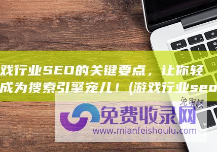 游戏行业SEO的关键要点，让你轻松成为搜索引擎宠儿！ (游戏行业seo整站优化)