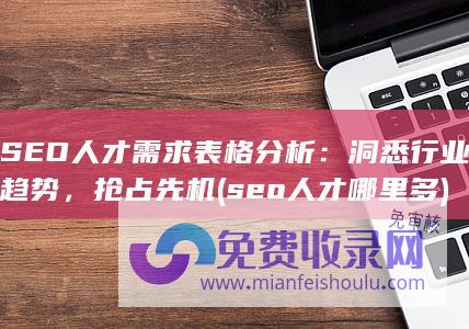 SEO人才需求表格分析：洞悉行业趋势，抢占先机 (seo人才哪里多)