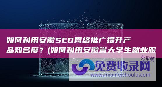 如何利用安徽SEO网络推广提升产品知名度？ (如何利用安徽省大学生就业服务平台制作简历)