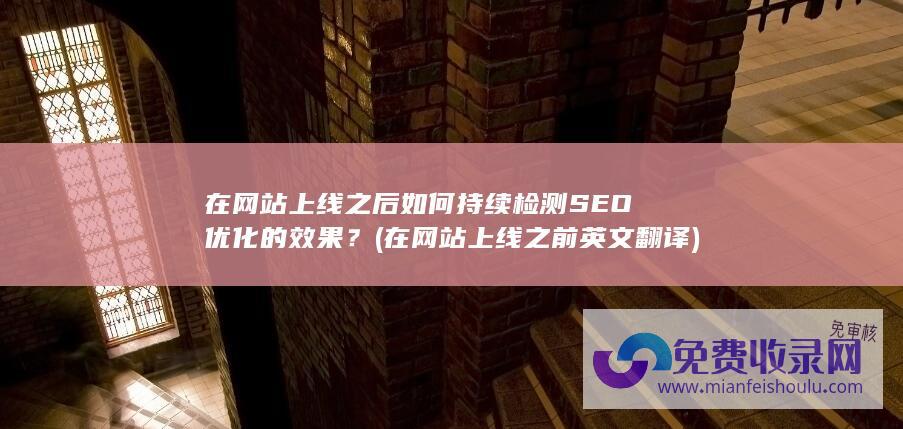 在网站上线之后如何持续检测SEO优化的效果？ (在网站上线之前英文翻译)