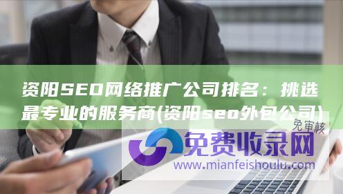 资阳SEO网络推广公司排名：挑选最专业的服务商 (资阳seo外包公司)