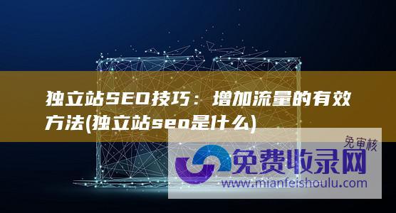 独立站SEO技巧：增加流量的有效方法 (独立站seo是什么)