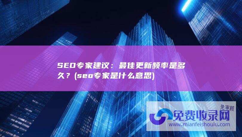 SEO专家建议：最佳更新频率是多久？ (seo专家是什么意思)