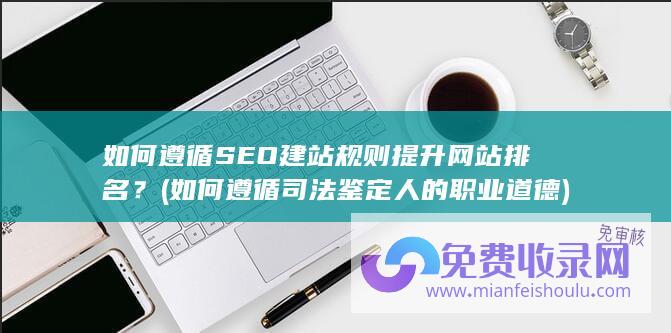 如何遵循SEO建站规则提升网站排名？ (如何遵循司法鉴定人的职业道德)