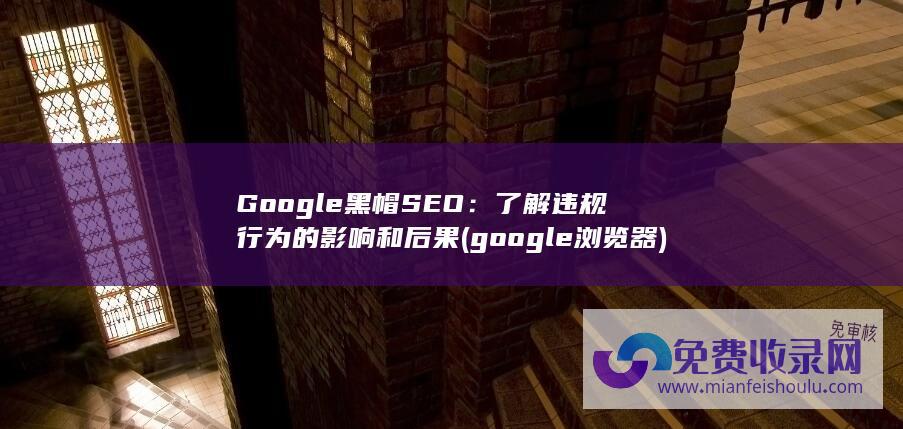 Google黑帽SEO：了解违规行为的影响和后果 (google浏览器)