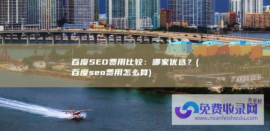 百度SEO费用比较：哪家优选？ (百度seo费用怎么算)