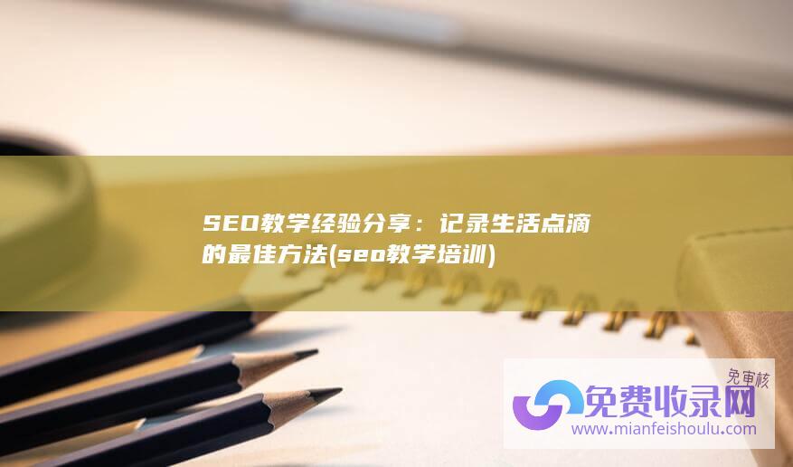 SEO教学经验分享：记录生活点滴的最佳方法 (seo教学培训)