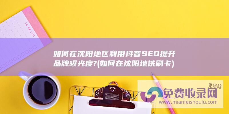 如何在沈阳地区利用抖音SEO提升品牌曝光度?