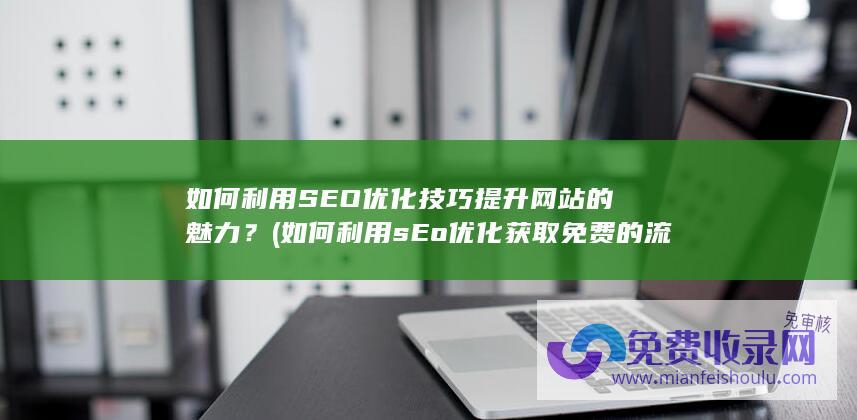 如何利用SEO优化技巧提升网站的魅力？ (如何利用sEo优化获取免费的流量)