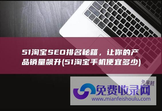 51淘宝SEO排名秘籍，让你的产品销量飙升 (51淘宝手机便宜多少)