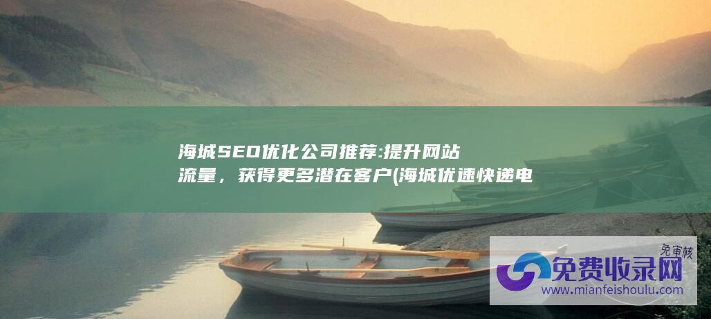 海城SEO优化公司推荐: 提升网站流量，获得更多潜在客户 (海城优速快递电话号码查询)