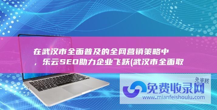 在武汉市全面普及的全网营销策略中，乐云SEO助力企业飞跃 (武汉市全面取消楼市限购政策)