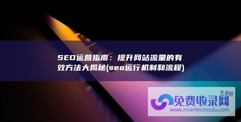 SEO运营指南：提升网站流量的有效方法大揭秘 (seo运行机制和流程)