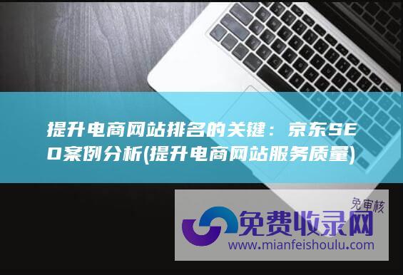 提升电商网站排名的关键：京东SEO案例分析 (提升电商网站服务质量)