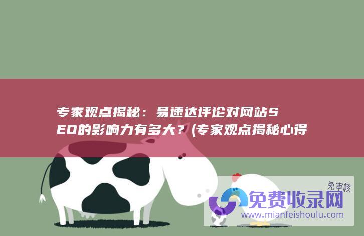 专家观点揭秘：易速达评论对网站SEO的影响力有多大？ (专家观点揭秘心得体会)