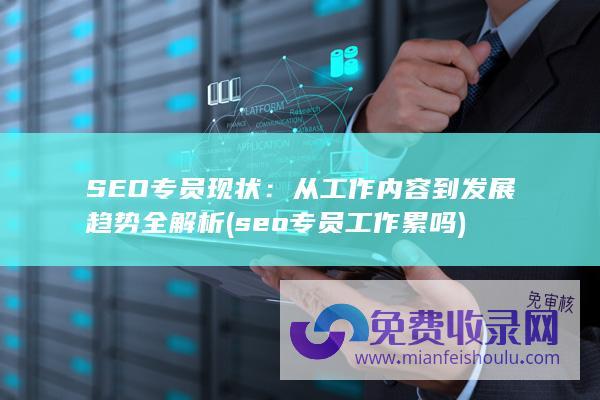 SEO专员现状：从工作内容到发展趋势全解析 (seo专员工作累吗)